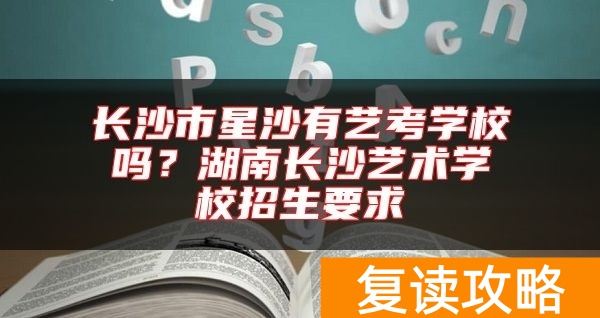 长沙市星沙有艺考学校吗?湖南长沙艺术学校招生要求