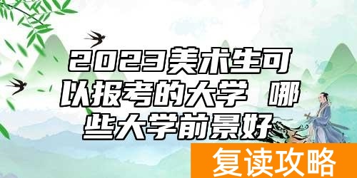 2023美术生可以报考的大学 哪些大学前景好