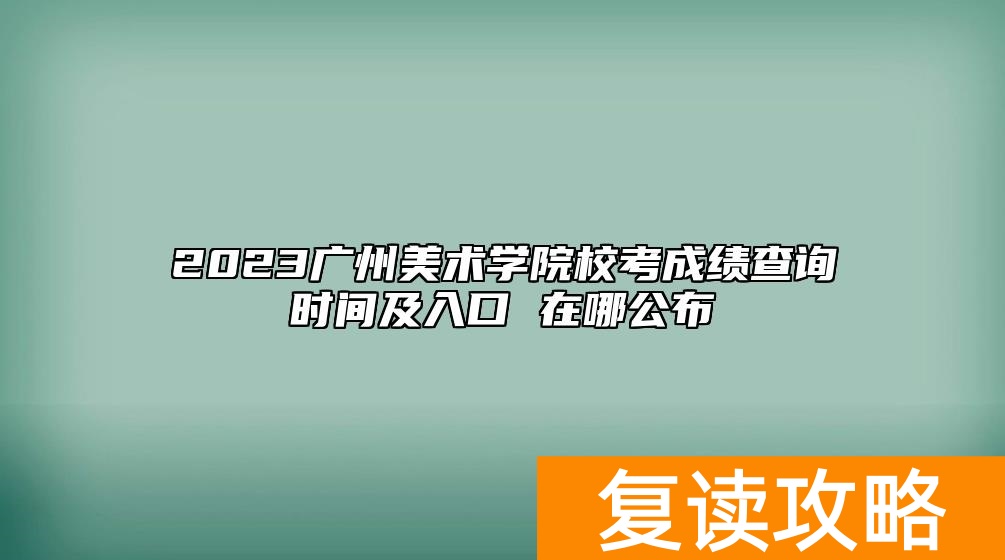 2023广州美术学院校考成绩查询时间及入口 在哪公布