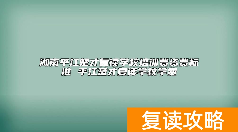 湖南平江楚才复读学校培训费资费标准 平江楚才复读学校学费
