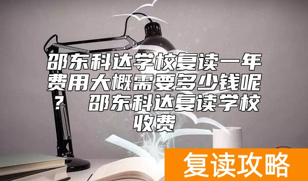 邵东科达学校复读一年费用大概需要多少钱呢？ 邵东科达复读学校收费