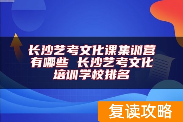 长沙艺考文化课集训营有哪些 长沙艺考文化培训学校排名
