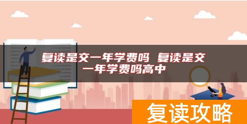 复读是交一年学费吗 复读是交一年学费吗高中