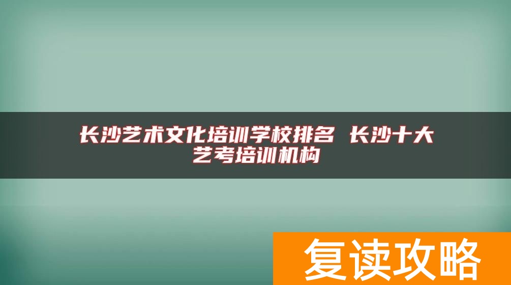 长沙艺术文化培训学校排名 长沙十大艺考培训机构