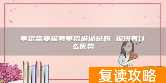 单招需要报考单招培训班吗 报班有什么优势