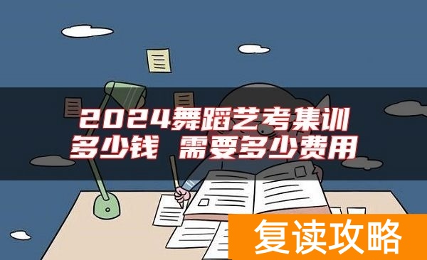 2024舞蹈艺考集训多少钱 需要多少费用