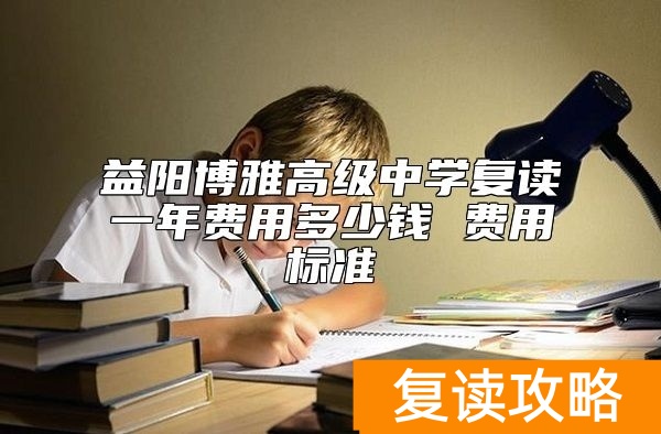 益阳博雅高级中学复读一年费用多少钱 费用标准