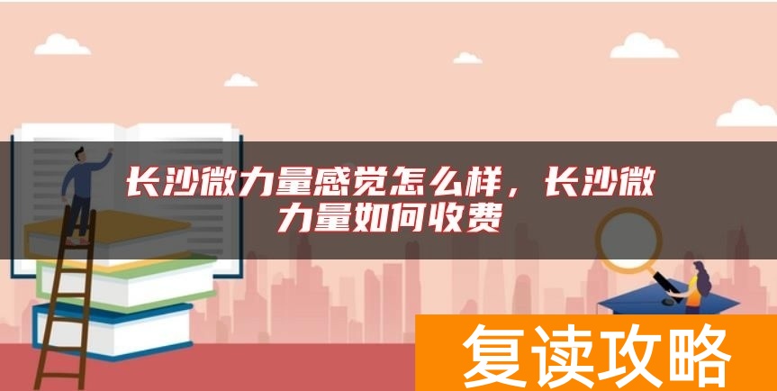 长沙微力量感觉怎么样，长沙微力量如何收费
