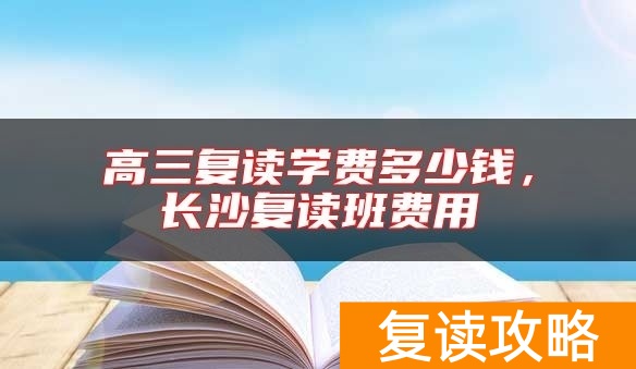 高三复读学费多少钱，长沙复读班费用