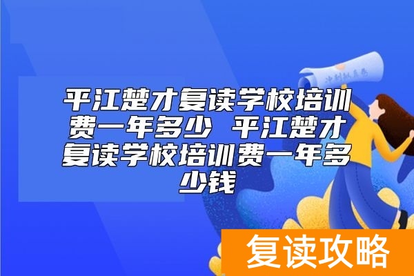 平江楚才复读学校培训费一年多少 平江楚才复读学校学费标准