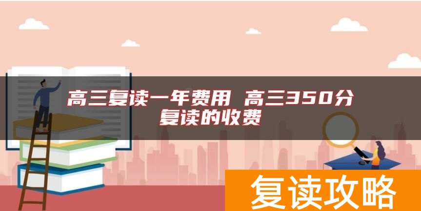 高三复读一年费用 高三350分复读的收费