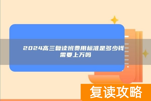 2024高三复读班费用标准是多少钱 需要上万吗