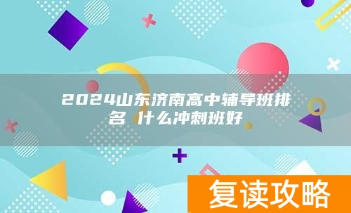 2024山东济南高中辅导班排名 什么冲刺班好