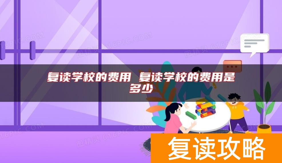 复读学校的费用 复读学校的费用是多少