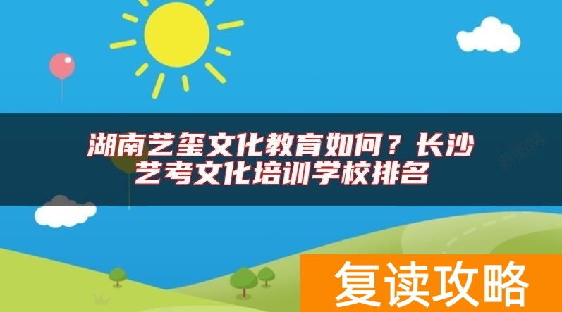 湖南艺玺文化教育如何？长沙艺考文化培训学校排名
