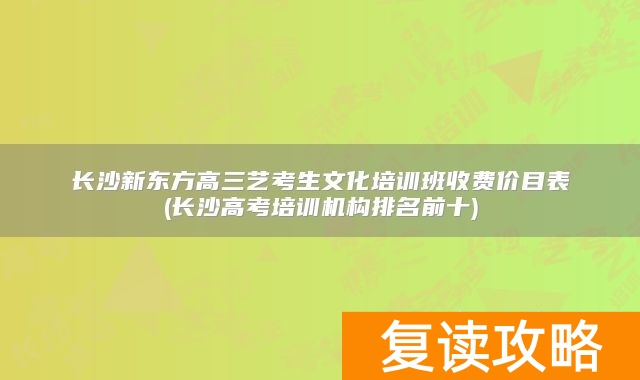 长沙新东方高三艺考生文化培训班收费价目表(长沙高考培训机构排名前十)