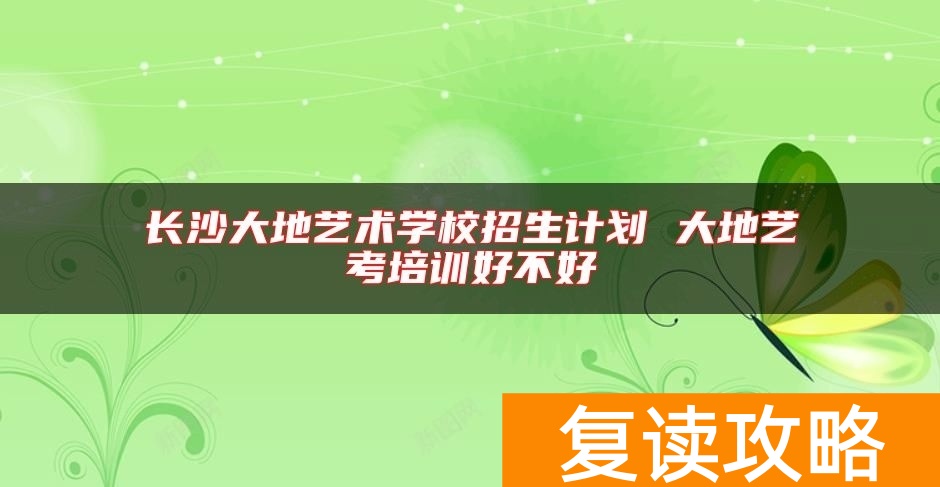 长沙大地艺术学校招生计划 大地艺考培训好不好