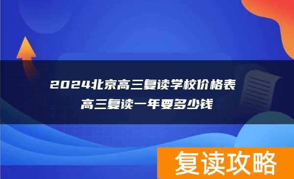 2024北京高三复读学校价格表 高三复读一年要多少钱