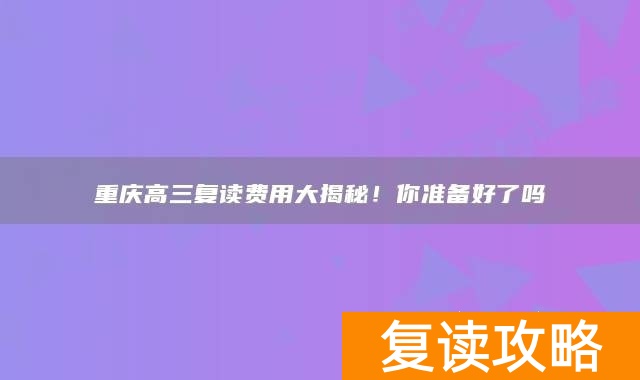 重庆高三复读费用大揭秘!你准备好了吗