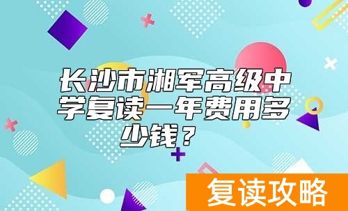 长沙市湘军高级中学复读一年费用多少钱？