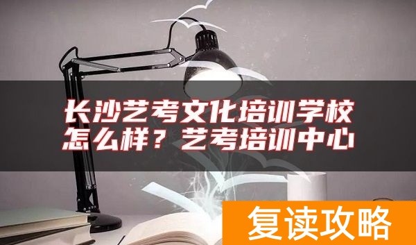 长沙艺考文化培训学校怎么样？艺考培训中心