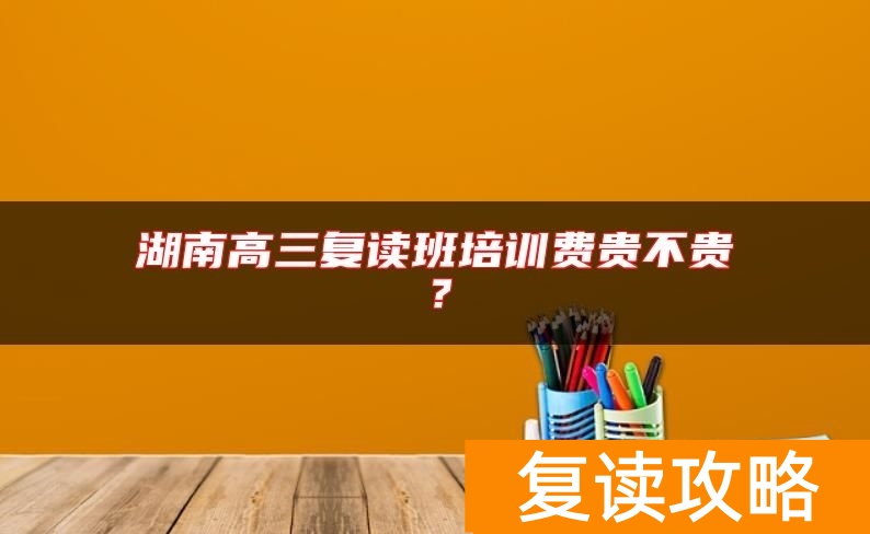 湖南高三复读班培训费贵不贵？