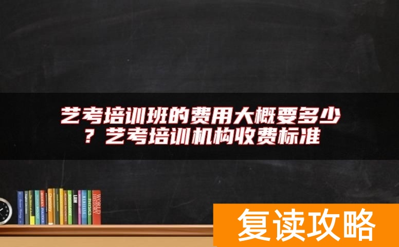 艺考培训班的费用大概要多少？艺考培训机构收费标准