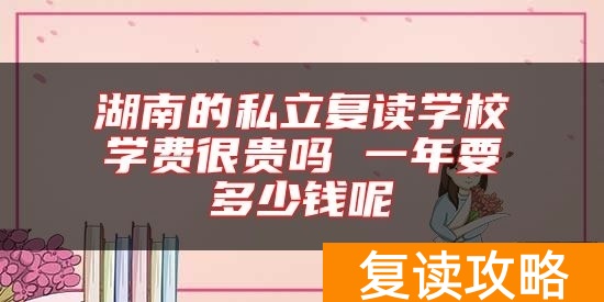 湖南的私立复读学校学费很贵吗 一年要多少钱呢