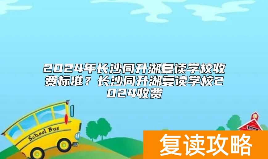 2024年长沙同升湖复读学校收费标准？长沙同升湖复读学校2024收费