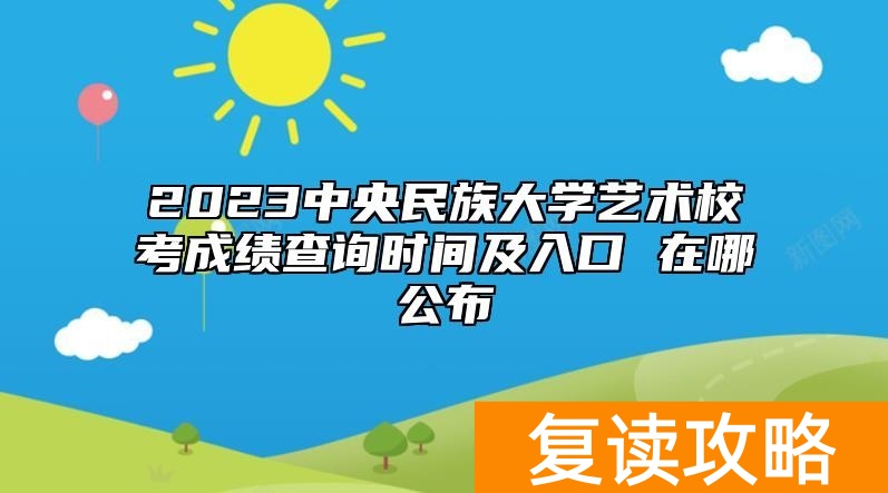 2023中央民族大学艺术校考成绩查询时间及入口 在哪公布