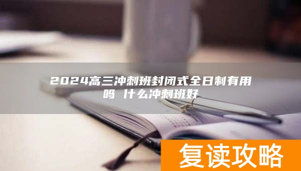 2024高三冲刺班封闭式全日制有用吗 什么冲刺班好