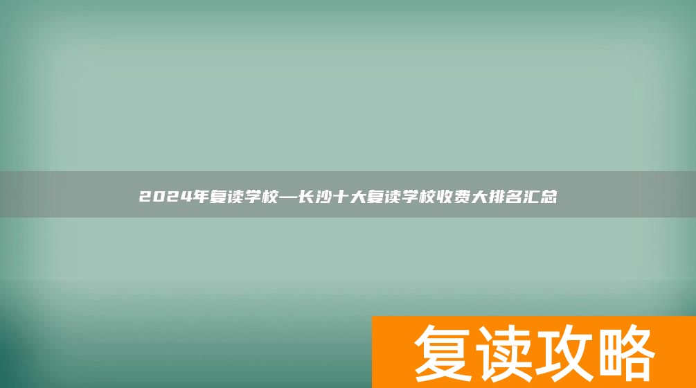 2024年复读学校—长沙十大复读学校收费大排名汇总