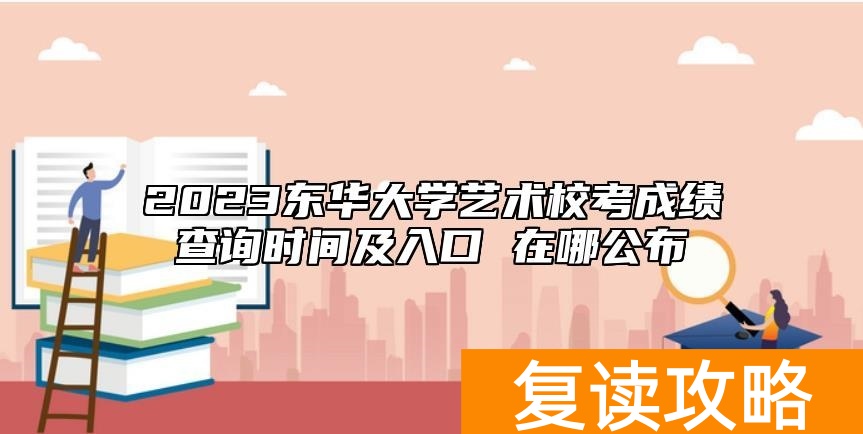 2023东华大学艺术校考成绩查询时间及入口 在哪公布