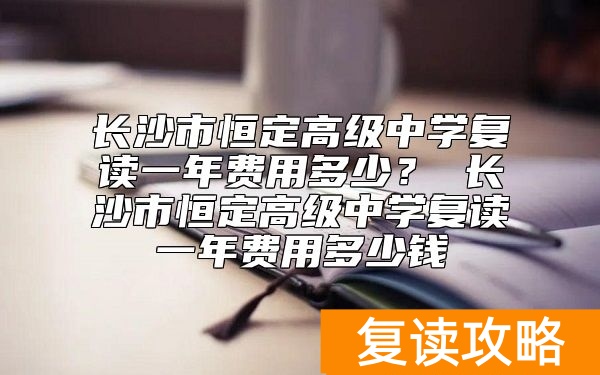 长沙市恒定高级中学复读一年费用多少?