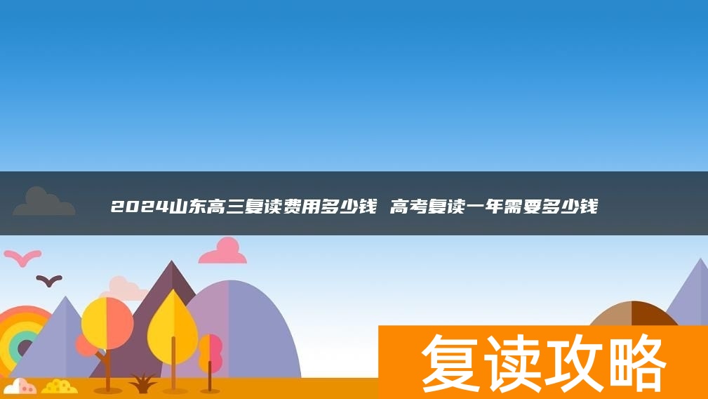 2024山东高三复读费用多少钱 高考复读一年需要多少钱