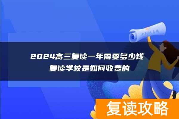 2024高三复读一年需要多少钱 复读学校是如何收费的