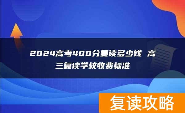2024高考400分复读多少钱 高三复读学校收费标准
