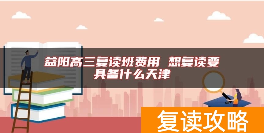 益阳高三复读班费用 想复读要具备什么天津