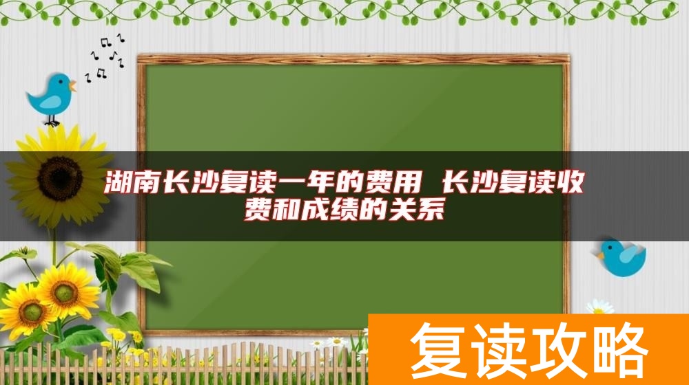 湖南长沙复读一年的费用 长沙复读收费和成绩的关系