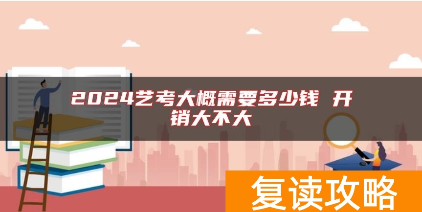 2024艺考大概需要多少钱 开销大不大