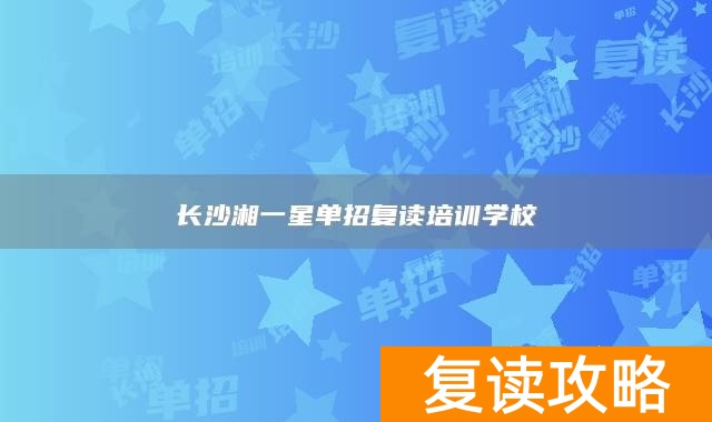 长沙湘一星单招复读培训学校