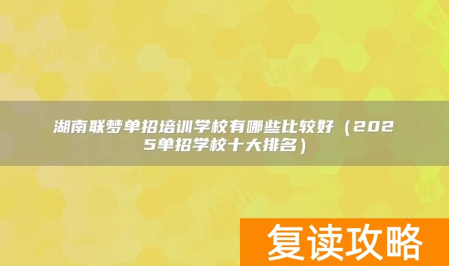 湖南联梦单招培训学校有哪些比较好（2025单招学校十大排名）