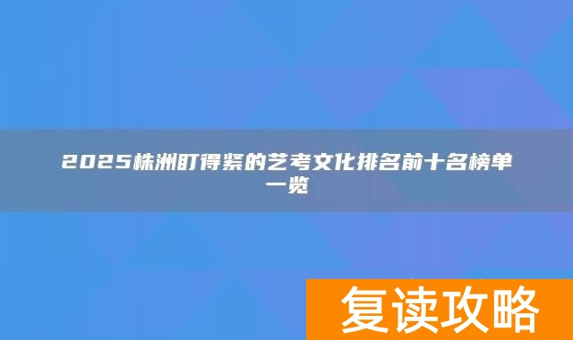 2025株洲盯得紧的艺考文化排名前十名榜单一览