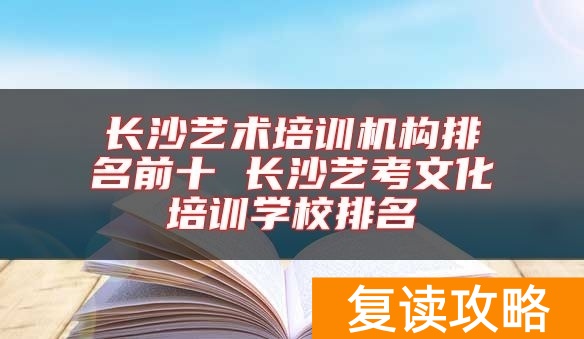 长沙艺术培训机构排名前十 长沙艺考文化培训学校排名