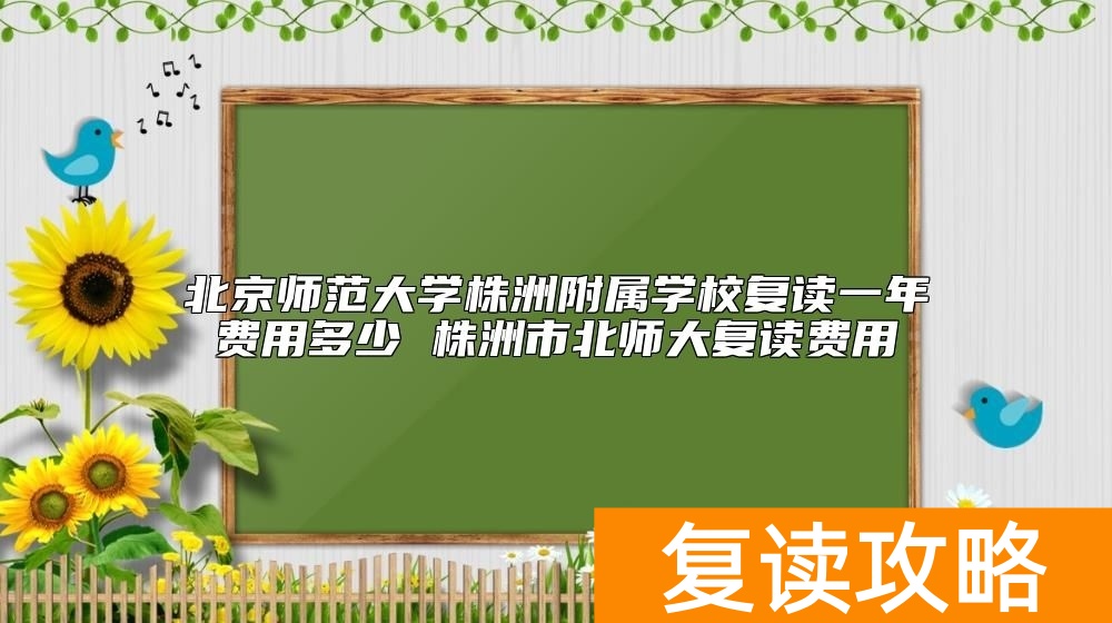北京师范大学株洲附属学校复读一年费用多少 北师大复读费用