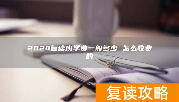 2024复读班学费一般多少 怎么收费的