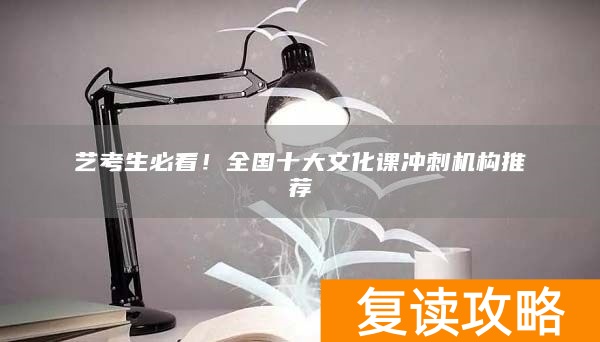 艺考生必看！全国十大文化课冲刺机构推荐