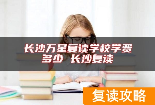 长沙万星复读学校学费多少 长沙复读