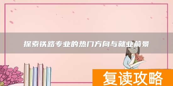 探索铁路专业的热门方向与就业前景