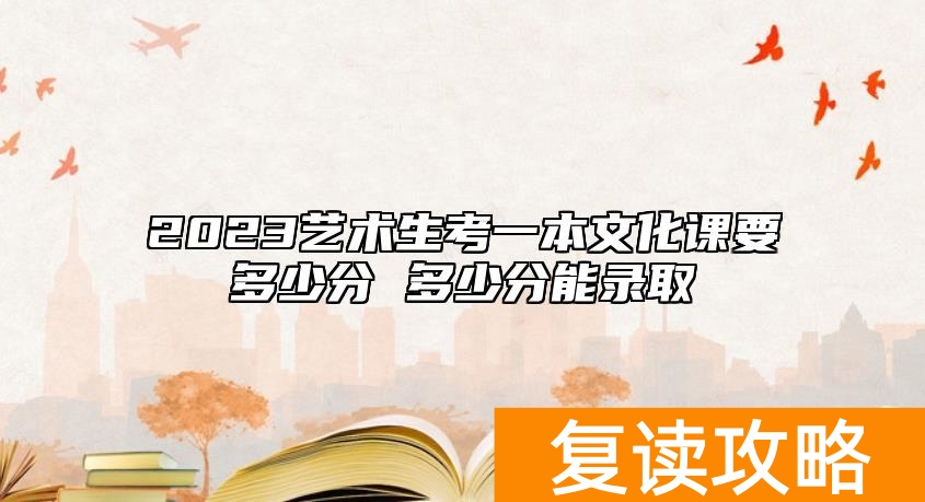 2023艺术生考一本文化课要多少分 多少分能录取